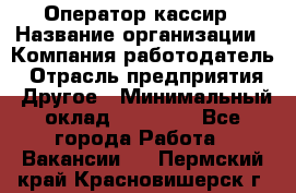 Оператор-кассир › Название организации ­ Компания-работодатель › Отрасль предприятия ­ Другое › Минимальный оклад ­ 23 000 - Все города Работа » Вакансии   . Пермский край,Красновишерск г.